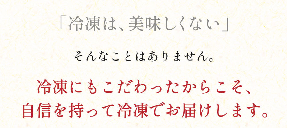 冷凍にもこだわったからこそ、自信を持って冷凍でお届けします。